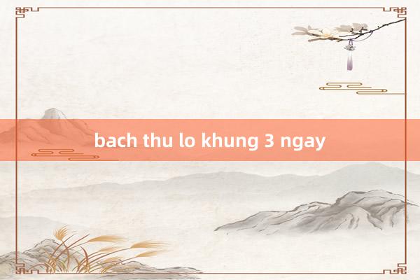 bach thu lo khung 3 ngay