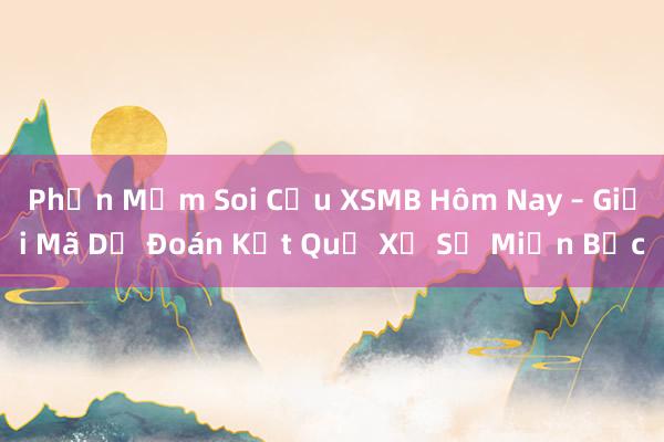 Phần Mềm Soi Cầu XSMB Hôm Nay – Giải Mã Dự Đoán Kết Quả Xổ Số Miền Bắc