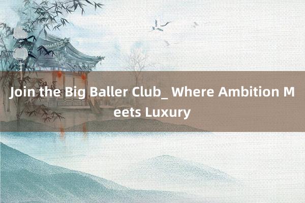 Join the Big Baller Club_ Where Ambition Meets Luxury