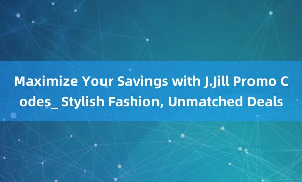 Maximize Your Savings with J.Jill Promo Codes_ Stylish Fashion， Unmatched Deals