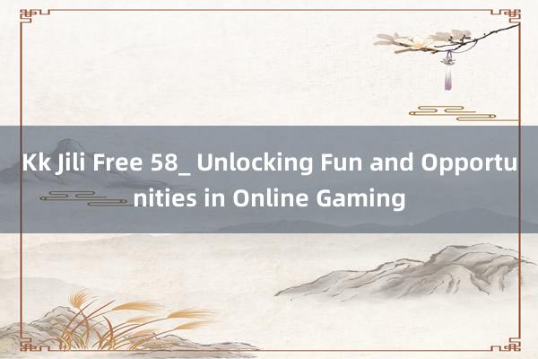 Kk Jili Free 58_ Unlocking Fun and Opportunities in Online Gaming