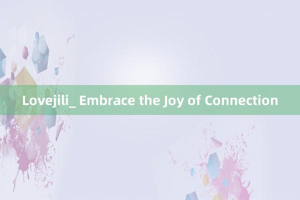 Lovejili_ Embrace the Joy of Connection