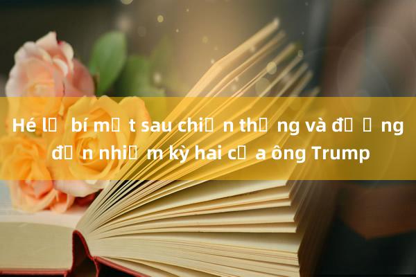 Hé lộ bí mật sau chiến thắng và đường đến nhiệm kỳ hai của ông Trump