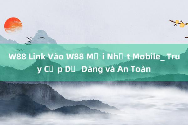 W88 Link Vào W88 Mới Nhất Mobile_ Truy Cập Dễ Dàng và An Toàn