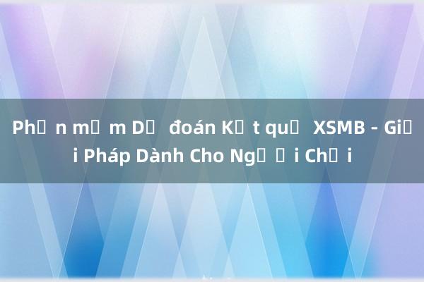 Phần mềm Dự đoán Kết quả XSMB - Giải Pháp Dành Cho Người Chơi