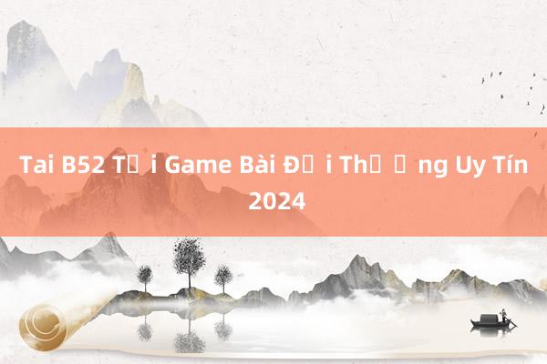 Tai B52 Tải Game Bài Đổi Thưởng Uy Tín 2024