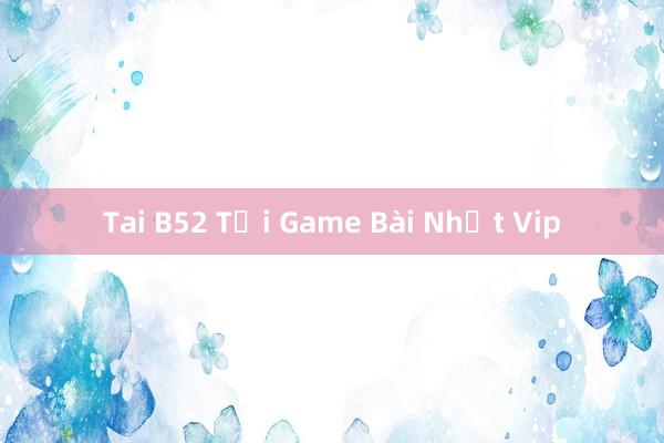 Tai B52 Tải Game Bài Nhất Vip