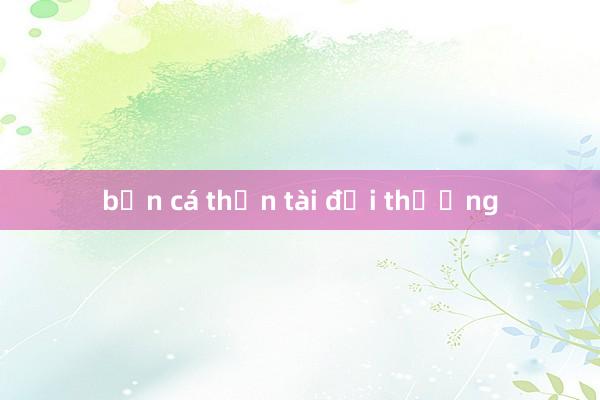 bắn cá thần tài đổi thưởng