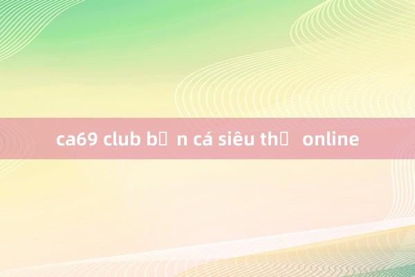 ca69 club bắn cá siêu thị online