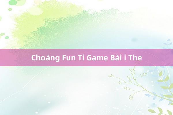 Choáng Fun Ti Game Bài i The