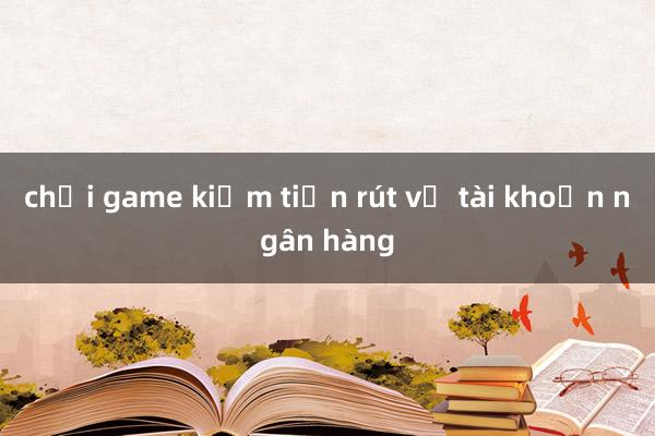 chơi game kiếm tiền rút về tài khoản ngân hàng