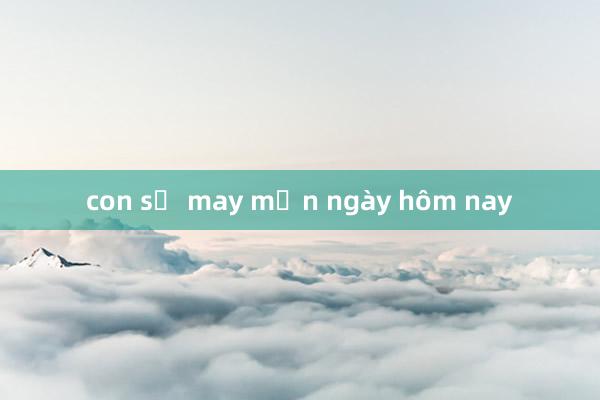 con số may mắn ngày hôm nay