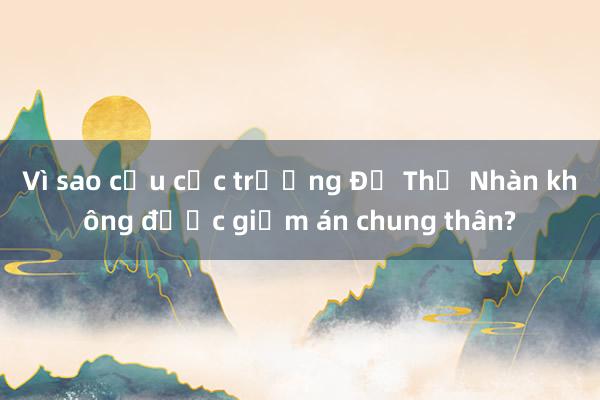 Vì sao cựu cục trưởng Đỗ Thị Nhàn không được giảm án chung thân?