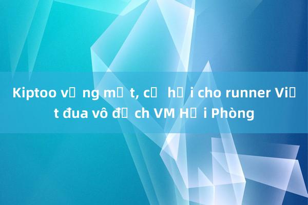 Kiptoo vắng mặt， cơ hội cho runner Việt đua vô địch VM Hải Phòng