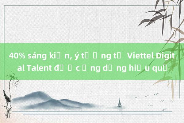 40% sáng kiến， ý tưởng từ Viettel Digital Talent được ứng dụng hiệu quả