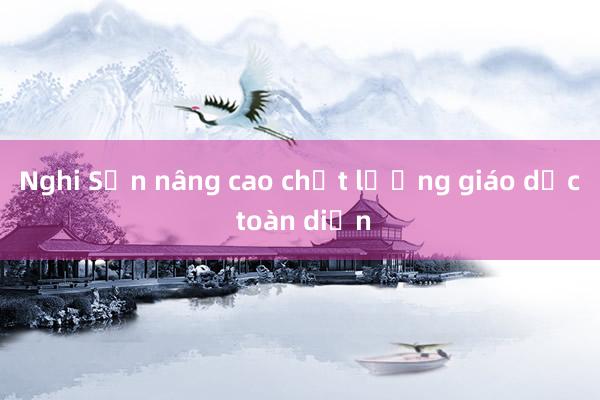 Nghi Sơn nâng cao chất lượng giáo dục toàn diện