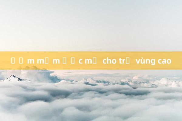 Ươm mầm ước mơ cho trẻ vùng cao