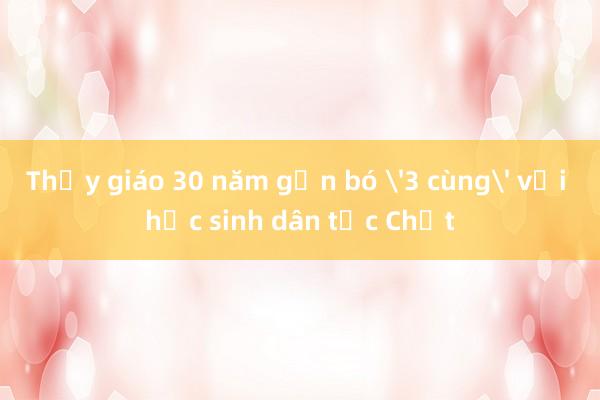 Thầy giáo 30 năm gắn bó '3 cùng' với học sinh dân tộc Chứt