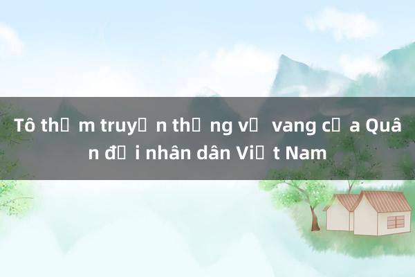 Tô thắm truyền thống vẻ vang của Quân đội nhân dân Việt Nam