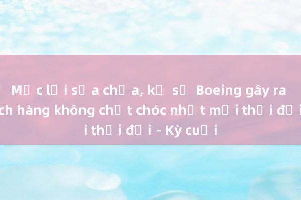 Mắc lỗi sửa chữa， kỹ sư Boeing gây ra thảm kịch hàng không chết chóc nhất mọi thời đại - Kỳ cuối