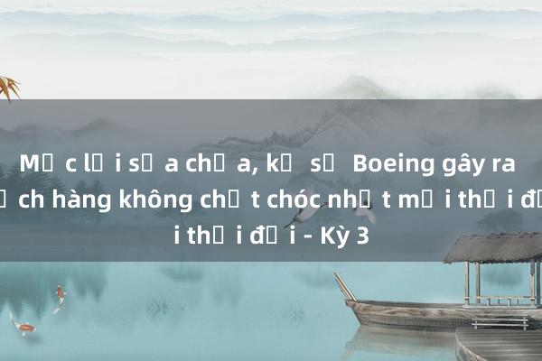 Mắc lỗi sửa chữa， kỹ sư Boeing gây ra thảm kịch hàng không chết chóc nhất mọi thời đại - Kỳ 3