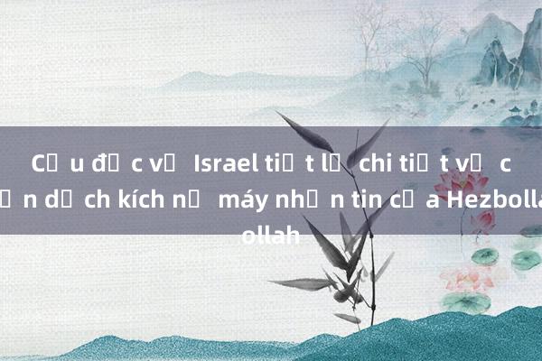 Cựu đặc vụ Israel tiết lộ chi tiết về chiến dịch kích nổ máy nhắn tin của Hezbollah