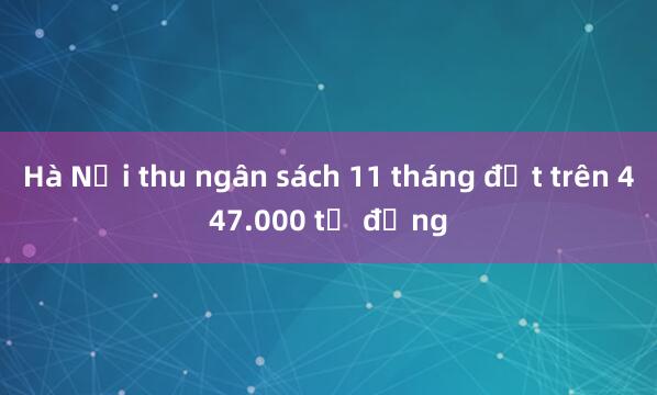 Hà Nội thu ngân sách 11 tháng đạt trên 447.000 tỷ đồng 