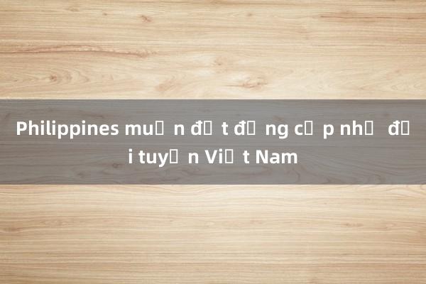 Philippines muốn đạt đẳng cấp như đội tuyển Việt Nam