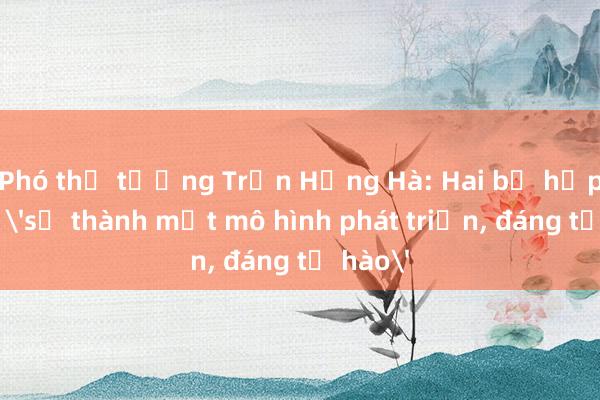 Phó thủ tướng Trần Hồng Hà: Hai bộ hợp nhất 'sẽ thành một mô hình phát triển， đáng tự hào'