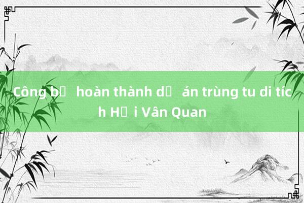 Công bố hoàn thành dự án trùng tu di tích Hải Vân Quan