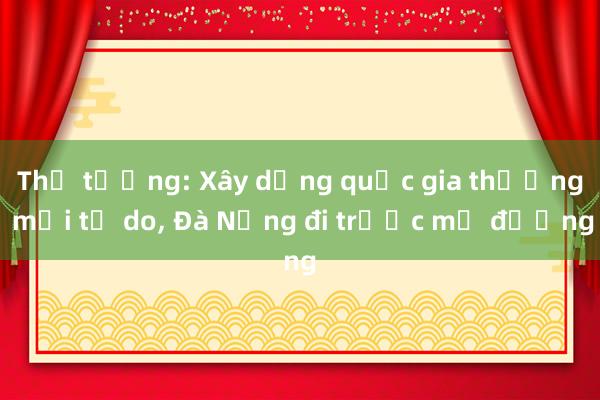 Thủ tướng: Xây dựng quốc gia thương mại tự do， Đà Nẵng đi trước mở đường