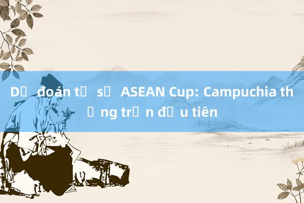 Dự đoán tỉ số ASEAN Cup: Campuchia thắng trận đầu tiên