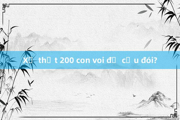 Xẻ thịt 200 con voi để cứu đói?