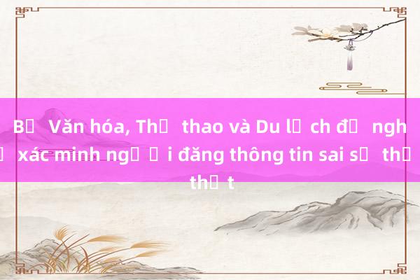 Bộ Văn hóa， Thể thao và Du lịch đề nghị xác minh người đăng thông tin sai sự thật