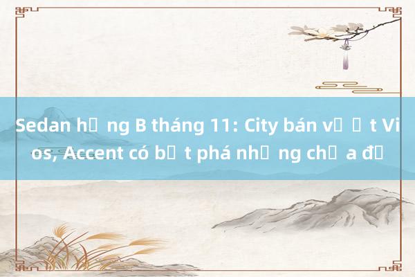 Sedan hạng B tháng 11: City bán vượt Vios， Accent có bứt phá nhưng chưa đủ