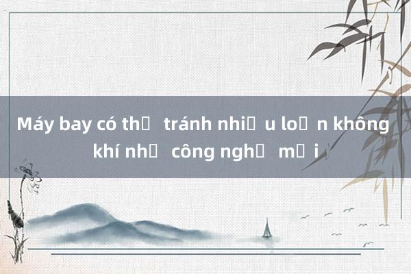 Máy bay có thể tránh nhiễu loạn không khí nhờ công nghệ mới