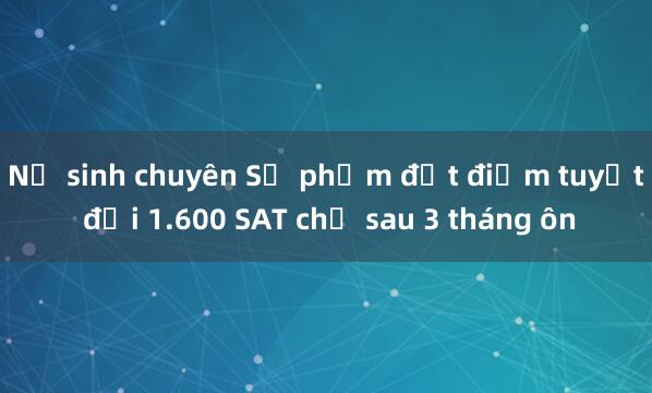 Nữ sinh chuyên Sư phạm đạt điểm tuyệt đối 1.600 SAT chỉ sau 3 tháng ôn