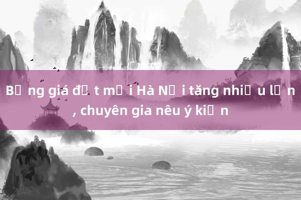 Bảng giá đất mới Hà Nội tăng nhiều lần， chuyên gia nêu ý kiến