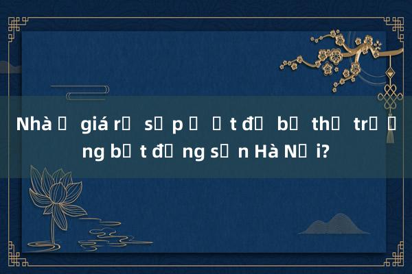 Nhà ở giá rẻ sắp ồ ạt đổ bộ thị trường bất động sản Hà Nội?